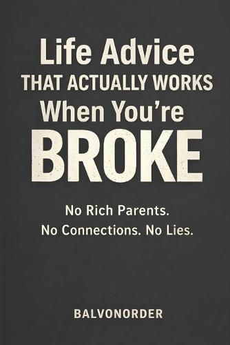 Life Advice That Actually Works When You're Broke: No Rich Parents. No Connections. No Lies.