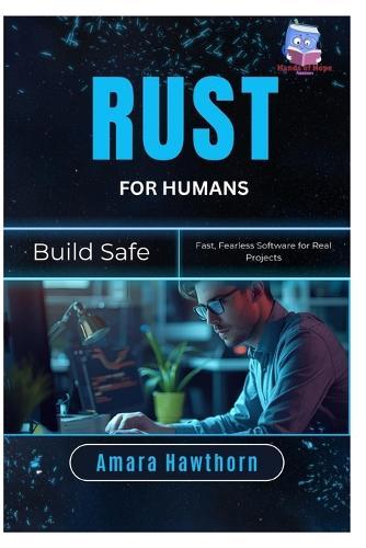Rust for Humans: Build Safe, Fast, Fearless Software for Real Projects