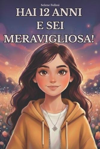 Hai 12 anni e sei meravigliosa!: Storie ispiratrici per ragazzine, Storie di coraggio, autostima, amicizia e scoperta di sé per ragazze speciali, che vogliono credere in se stesse.