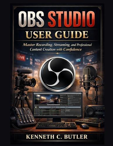 OBS Studio User Guide: Master Recording, Streaming, and Professional Content Creation with Confidence