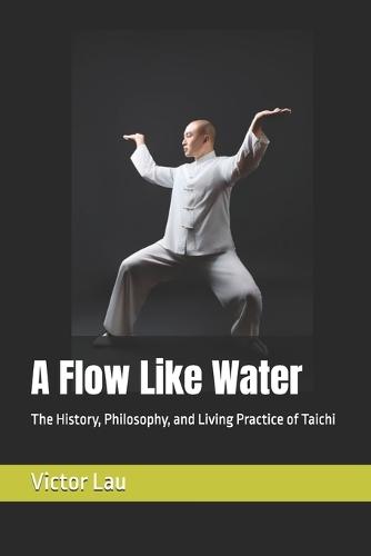 A Flow Like Water: The History, Philosophy, and Living Practice of Taichi