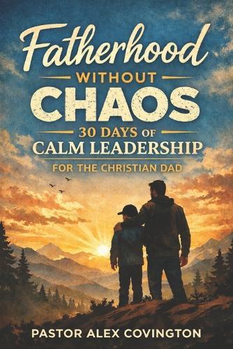 Fatherhood Without Chaos 30 Days of Calm Leadership For The Christian Dad