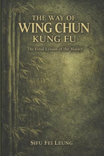 The Way of Wing Chun Kung Fu: A masters final thoughts spoken to their most dedicated student