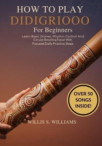 How To Play Didgeridoo For Beginners: Learn Basic Drones, Rhythm Control, And Circular Breathing Faster With Focused Daily Practice Steps