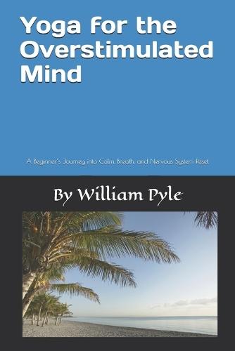 Yoga for the Overstimulated Mind: A Beginner's Journey into Calm, Breath, and Nervous System Reset