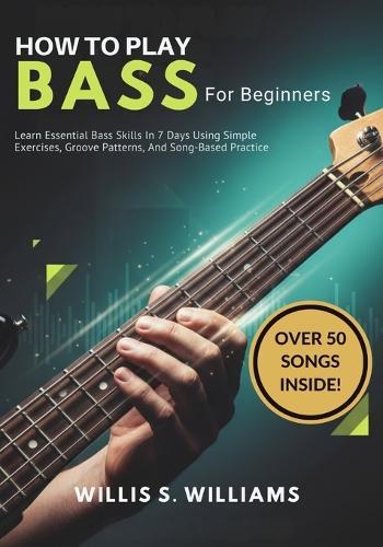 How to play Bass For Beginners: Learn Essential Bass Skills In 7 Days Using Simple Exercises, Groove Patterns, And Song-Based Practice