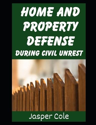 Home and Property Defense During Civil Unrest: Defending Your Home and Property Against Looters and Marauders During Civil Unrest From Martial Law, EMP Attacks, or Political Revolutions