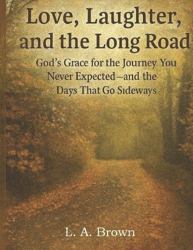 Love, Laughter, and the Long Road: : God's Grace for the Journey You Never Expected-and the Days That Go Sideways