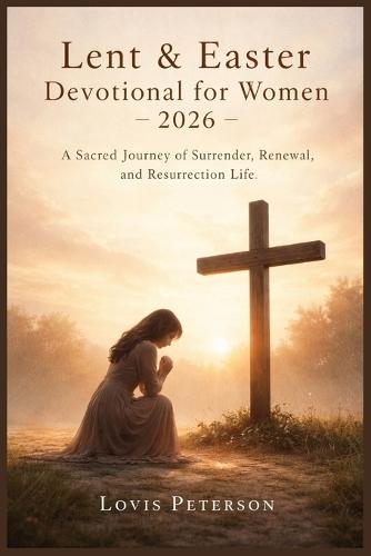 Lent & Easter Devotional for Women 2026: A Sacred Journey of Surrender, Renewal, and Resurrection Life