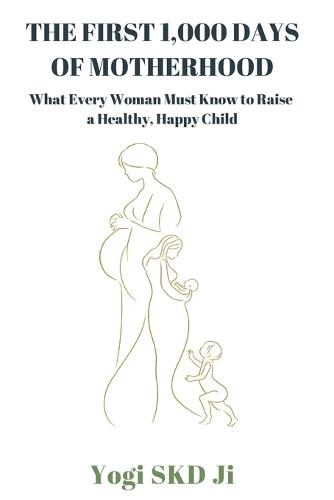 The First 1,000 Days of Motherhood: What Every Woman Must Know to Raise a Healthy, Happy Child