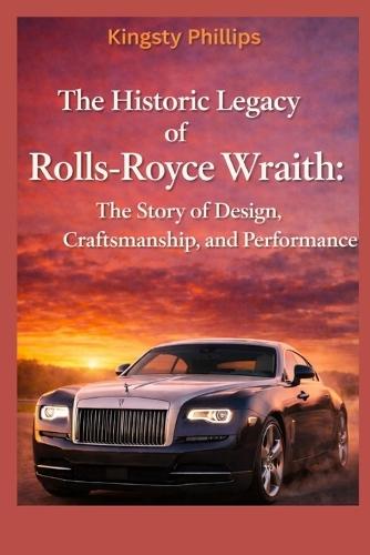 The Historic Legacy of Rolls-Royce Wraith: The Story of Design, Craftsmanship, and performance