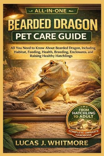 Bearded Dragon Pet Care Guide: All You Need to Know About Bearded Dragon, Including Habitat, Feeding, Health, Breeding, Enclosures, and Raising Healthy Hatchlings