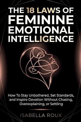 The 18 Laws of Feminine Emotional Intelligence: How To Stay Unbothered, Set Standards, and Inspire Devotion Without Chasing, Overexplaining, or Settling