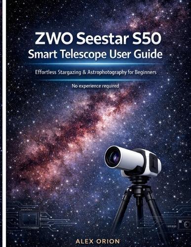ZWO Seestar S50 Smart Telescope User Guide: Effortless Stargazing & Astrophotography for Beginners - No Experience Required