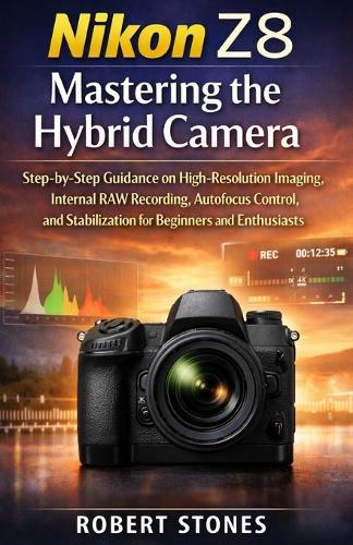 Nikon Z8 Mastering the Hybrid Camera: Step-by-Step Guidance on High-Resolution Imaging, Internal RAW Recording, Autofocus Control, and Stabilization for Beginners and Enthusiasts