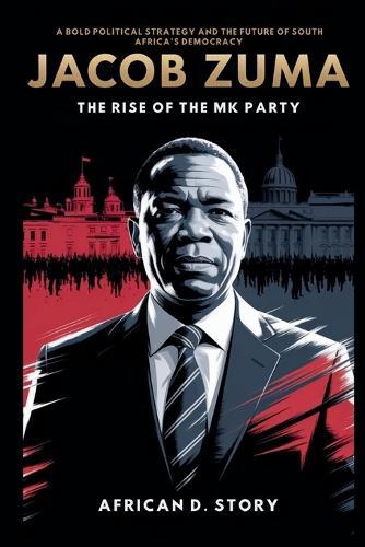 Jacob Zuma: The Rise of the MK Party: A Bold Political Strategy and the Future of South Africa's Democracy