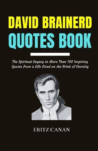 David Brainerd Quotes Book: The Spiritual Legacy in More Than 150 Inspiring Quotes from a Life Lived on the Brink of Eternity