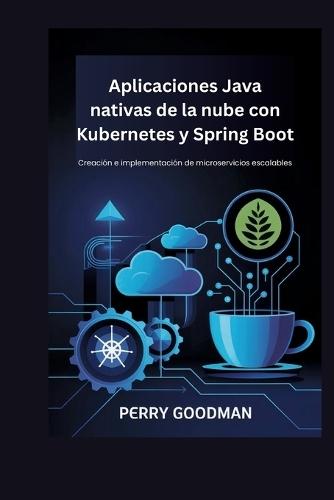 Aplicaciones Java nativas de la nube con Kubernetes y Spring Boot: Creación e implementación de microservicios escalables