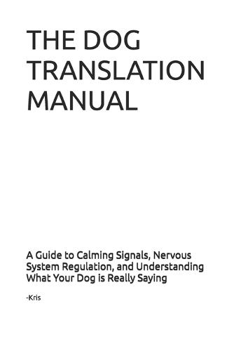 Dog Translation Manual: A Guide to Calming Signals, Nervous System Regulation, and Understanding What Your Dog is Really Saying