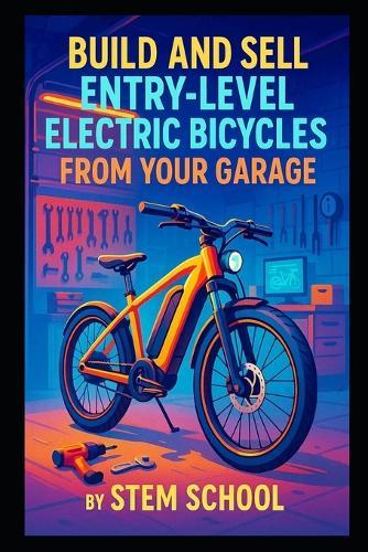 Build and Sell Entry-Level Electric Bicycles from Your Garage: A Practical Guide to Assembling Mid-Range E-Bikes Using Motor Kits