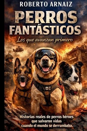 PERROS FANTÁSTICOS Los que avanzan primero: Historias reales de perros héroes que salvaron vidas cuando el mundo se derrumbaba