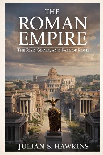 The Roman Empire: The Rise, Glory, and Fall of Rome