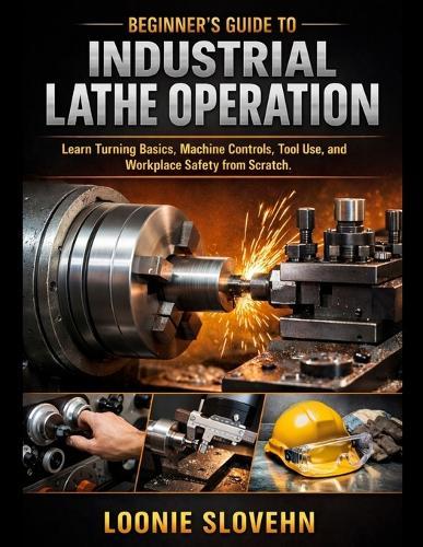 Beginner's Guide to Industrial Lathe Operation: Learn Turning Basics, Machine Controls, Tool Use, and Workplace Safety from Scratch