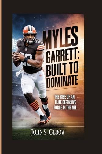 Myles Garrett: Built to Dominate: The Rise of an Elite Defensive Force in the NFL