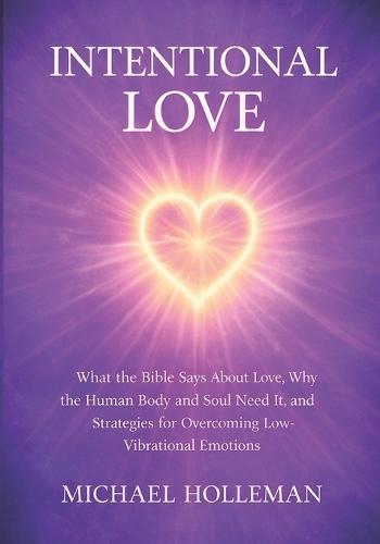 Intentional Love: What the Bible Says About Love, Why the Human Body and Soul Need It, and Strategies for Overcoming Low-Vibrational Emotions