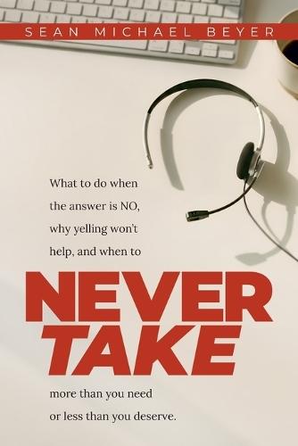 Never Take: What to do when the answer is NO, why yelling won't help, and when to NEVER TAKE more than you need or less than you deserve.