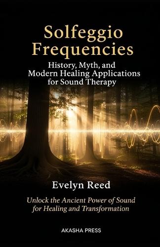 Solfeggio Frequencies: History, Myth, and Modern Healing Applications for Sound Therapy: Unlock the Ancient Power of Sound for Healing and Transformation