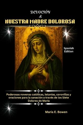 Devoción a Nuestra Madre Dolorosa: Poderosas novenas católicas, letanías, coronillas y oraciones para la sanación a través de los Siete Dolores de María