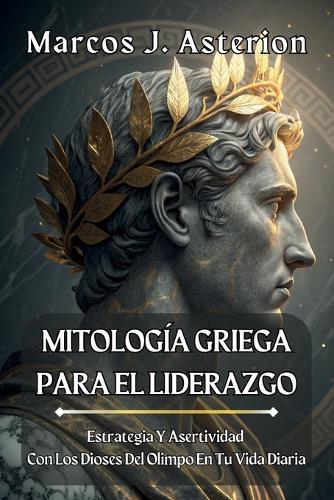 MITOLOGÍA GRIEGA PARA EL LIDERAZGO. Estrategia Y Asertividad Con Los Dioses Del Olimpo En Tu Vida Diaria: Manual práctico de toma de decisiones, negociación y límites firmes aplicado al trabajo, equipos y familia