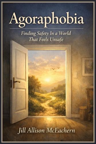 Agoraphobia is not a fear of places.: Finding Safety In A World That Feels Unsafe