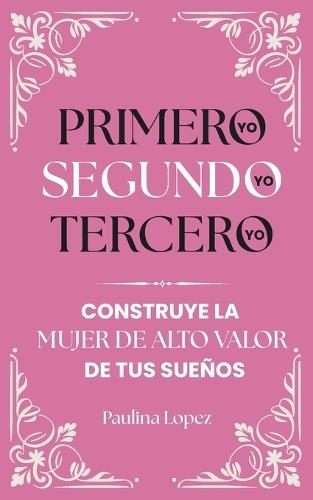 Primero yo, segundo yo, tercero yo: Construye la Mujer de Alto Valor de tus sueños