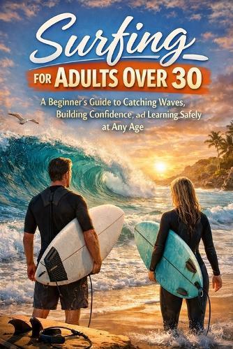 Surfing for Adults Over 30: A Beginner's Guide to Catching Waves, Building Confidence, and Learning Safely at Any Age