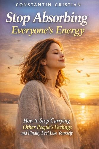 Stop Absorbing Everyone's Energy: How to Stop Carrying Other People's Feelings and Finally Feel Like Yourself