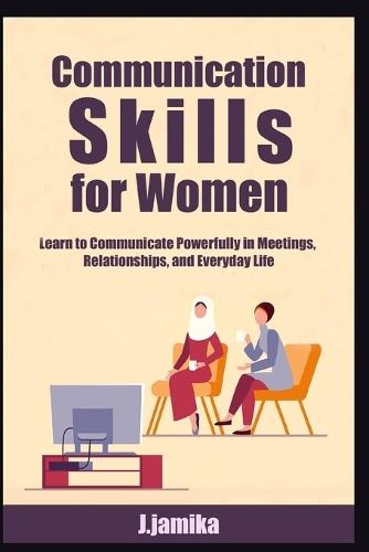 Communication Skills for Women: Learn to Communicate Powerfully in Meetings, Relationships, and Everyday Life