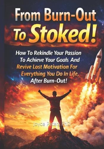 From Burn-Out To Stoked!: How To Rekindle Your Passion To Achieve Your Goals And Revive Lost Motivation For Everything You Do In Life, After Burn-Out!