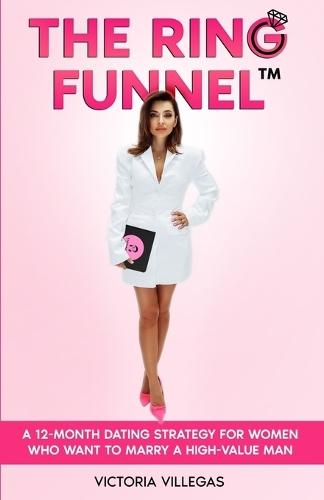 The Ring Funnel(TM): A 12-Month Dating Strategy for Women Who Want to Marry a High-Value Man