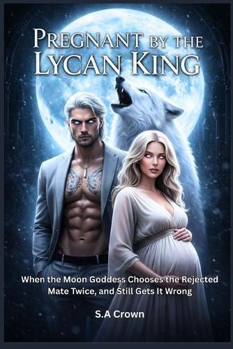 Pregnant by the Lycan King: When the Moon Goddess Chooses the Rejected Mate Twice, and Still Gets It Wrong