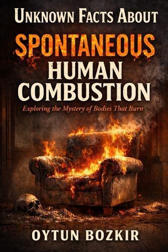 Unknown Facts About Spontaneous Human Combustion: Exploring the Mystery of Bodies That Burn