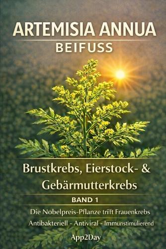 Artemisia annua: Der Nobelpreis-Wirkstoff in der Krebsforschung - Band 1: Brustkrebs, Eierstock- & Gebärmutterkrebs: Die wissenschaftlichen Fakten, die jeder Patient kennen muss. Neue Hoffnung durch das ""Trojanische Pferd"" der Natur.