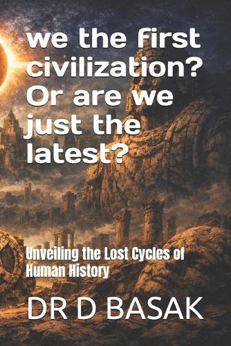 we the first civilization? Or are we just the latest?: Unveiling the Lost Cycles of Human History
