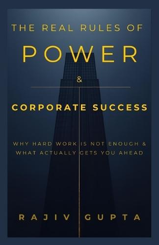 The Real Rules of Power & Corporate Success: Why Hard Work is not enough & What Actually Gets You Ahead