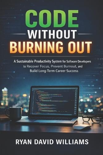 Code Without Burning Out: A Sustainable Productivity System for Software Developers to Recover Focus, Prevent Burnout, and Build Long-Term Career Success
