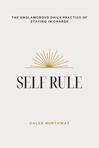 Self Rule: The Unglamorous Daily Practice of Staying In Charge