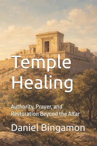 Temple Healing: Authority, Prayer, and Restoration Beyond the Altar