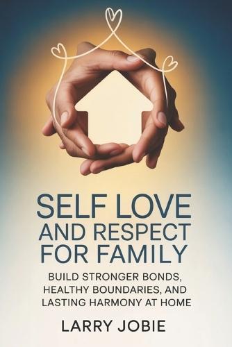 Self Love and Respect For Family: Build Stronger Bonds, Healthy Boundaries, and Lasting Harmony at Home
