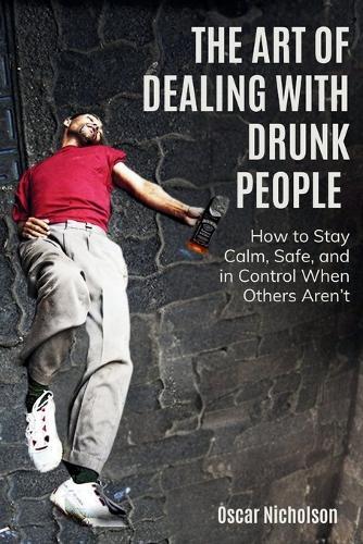 The Art of Dealing with Drunk People: How to Stay Calm, Safe, and in Control When Others Aren't